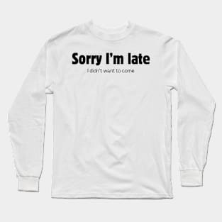 Sorry I'm late. I didn't want to come. Long Sleeve T-Shirt